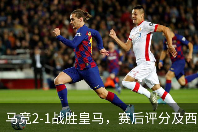 马竞2-1战胜皇马，赛后评分及西甲最新积分榜揭晓